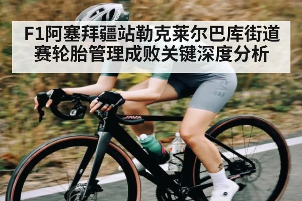 F1阿塞拜疆站勒克莱尔巴库街道赛轮胎管理成败关键深度分析