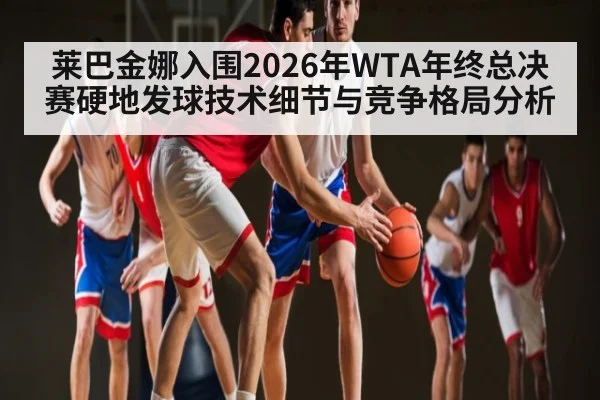 莱巴金娜入围2026年WTA年终总决赛硬地发球技术细节与竞争格局分析(HuaTiHui)